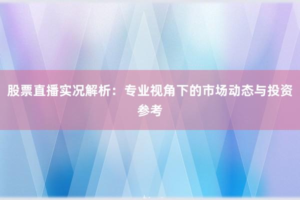 股票直播实况解析：专业视角下的市场动态与投资参考