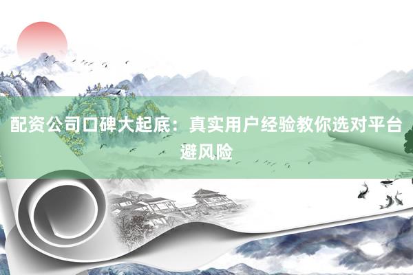 配资公司口碑大起底：真实用户经验教你选对平台避风险
