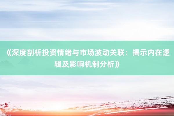 《深度剖析投资情绪与市场波动关联:揭示内在逻辑及影响机制分析》