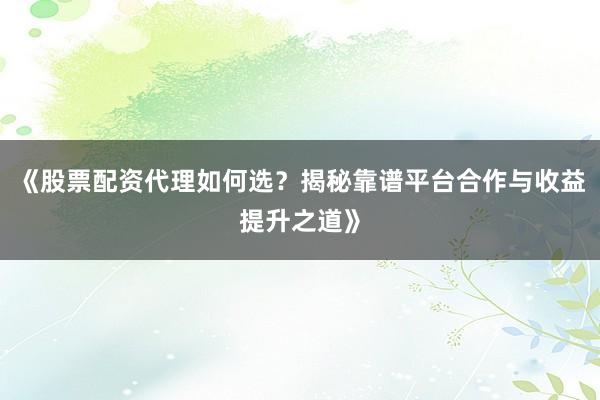 《股票配资代理如何选？揭秘靠谱平台合作与收益提升之道》