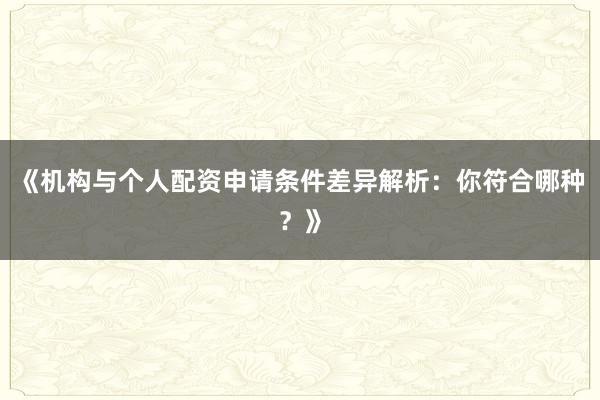 《机构与个人配资申请条件差异解析：你符合哪种？》