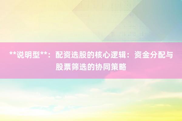 **说明型**：配资选股的核心逻辑：资金分配与股票筛选的协同策略