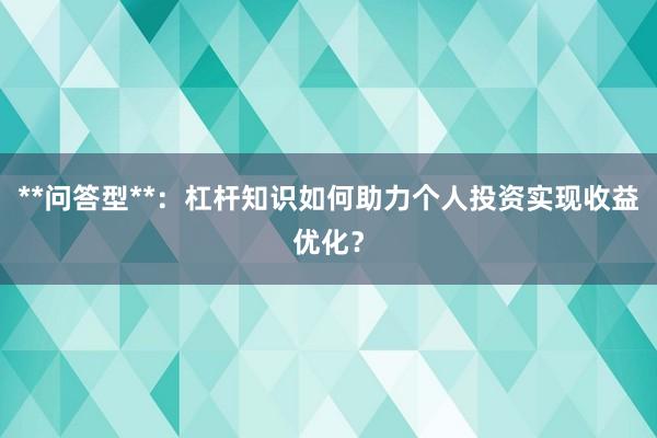 **问答型**：杠杆知识如何助力个人投资实现收益优化？