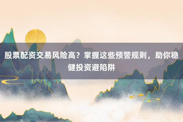 股票配资交易风险高?掌握这些预警规则,助你稳健投资避陷阱