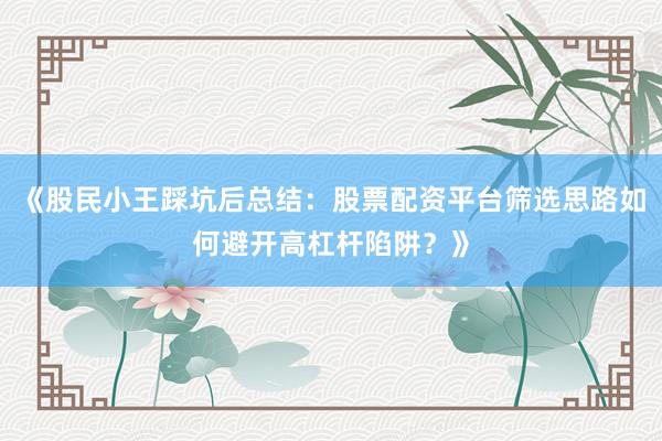 《股民小王踩坑后总结：股票配资平台筛选思路如何避开高杠杆陷阱？》