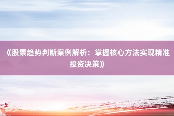 《股票趋势判断案例解析：掌握核心方法实现精准投资决策》