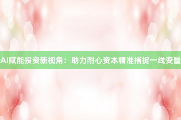 AI赋能投资新视角：助力耐心资本精准捕捉一线变量