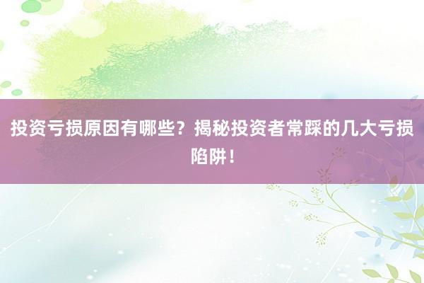 投资亏损原因有哪些?揭秘投资者常踩的几大亏损陷阱!