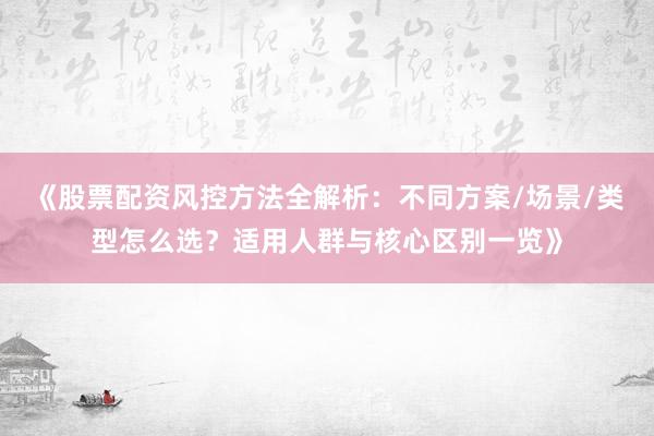 《股票配资风控方法全解析:不同方案/场景/类型怎么选?适用人群与核心区别一览》