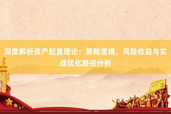 深度解析资产配置理论：策略逻辑、风险收益与实战优化路径分析
