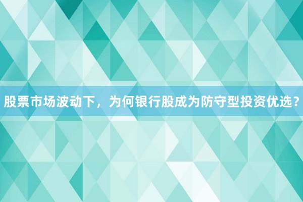 股票市场波动下，为何银行股成为防守型投资优选？