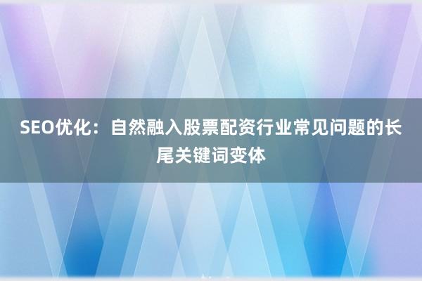 SEO优化：自然融入股票配资行业常见问题的长尾关键词变体