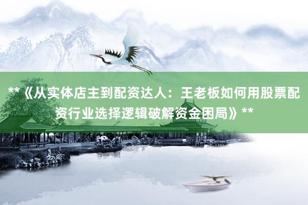**《从实体店主到配资达人：王老板如何用股票配资行业选择逻辑破解资金困局》**