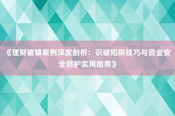《理财被骗案例深度剖析：识破陷阱技巧与资金安全防护实用指南》