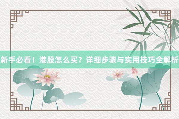 新手必看！港股怎么买？详细步骤与实用技巧全解析