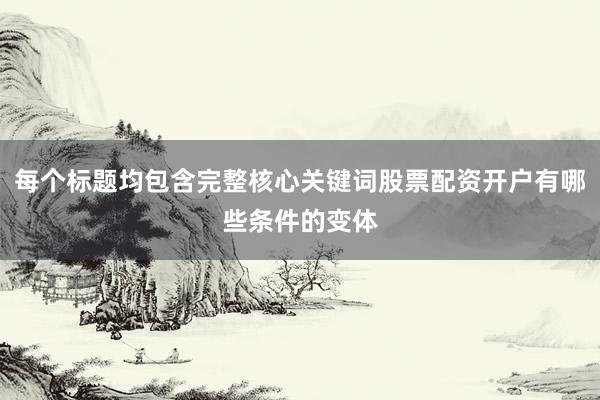 每个标题均包含完整核心关键词股票配资开户有哪些条件的变体