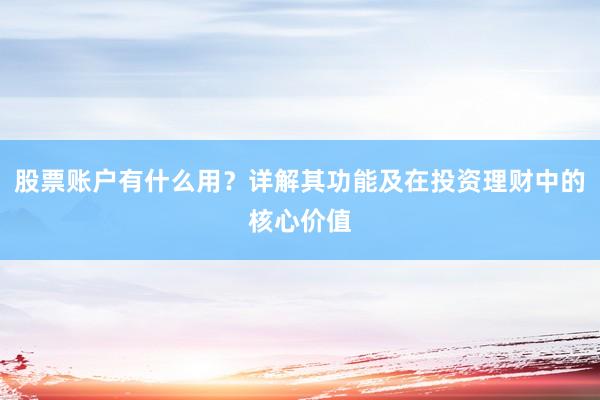 股票账户有什么用？详解其功能及在投资理财中的核心价值