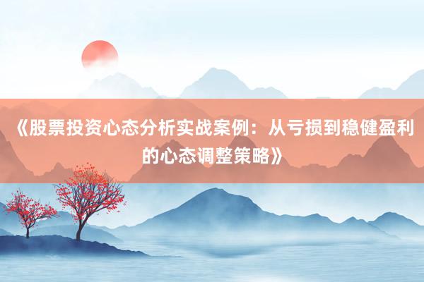 《股票投资心态分析实战案例:从亏损到稳健盈利的心态调整策略》