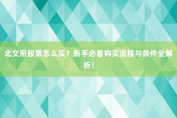 北交所股票怎么买？新手必看购买流程与条件全解析！