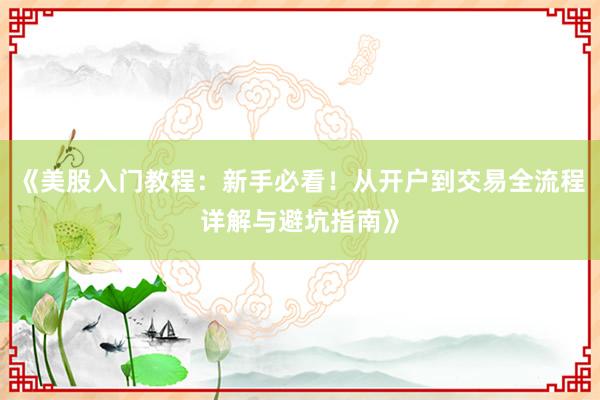 《美股入门教程:新手必看!从开户到交易全流程详解与避坑指南》
