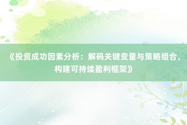 《投资成功因素分析：解码关键变量与策略组合，构建可持续盈利框架》