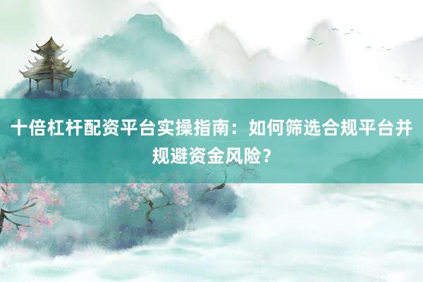 十倍杠杆配资平台实操指南:如何筛选合规平台并规避资金风险?
