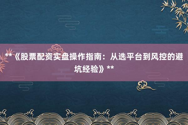 **《股票配资实盘操作指南：从选平台到风控的避坑经验》**