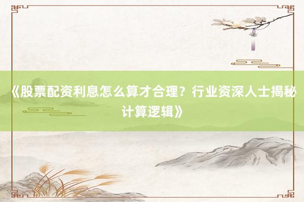 《股票配资利息怎么算才合理？行业资深人士揭秘计算逻辑》