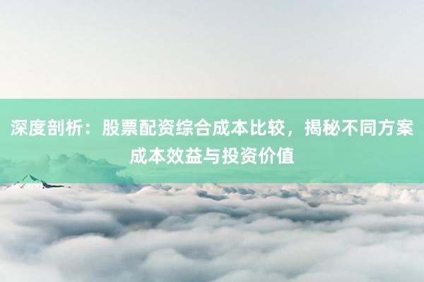 深度剖析：股票配资综合成本比较，揭秘不同方案成本效益与投资价值