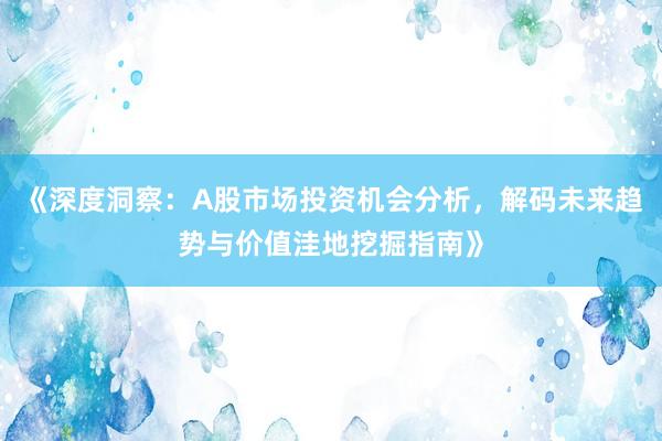 《深度洞察：A股市场投资机会分析，解码未来趋势与价值洼地挖掘指南》