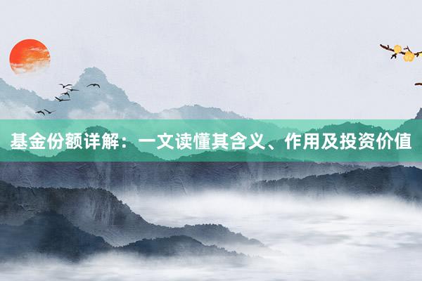 基金份额详解：一文读懂其含义、作用及投资价值