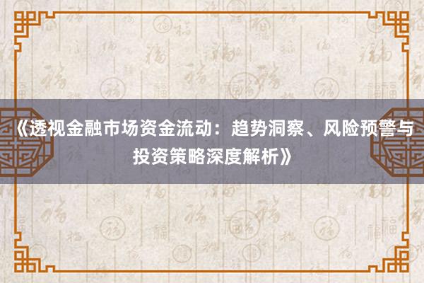《透视金融市场资金流动：趋势洞察、风险预警与投资策略深度解析》