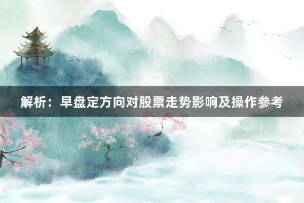 解析：早盘定方向对股票走势影响及操作参考