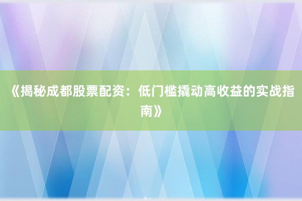 《揭秘成都股票配资：低门槛撬动高收益的实战指南》