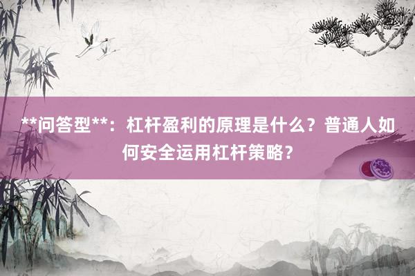 **问答型**：杠杆盈利的原理是什么？普通人如何安全运用杠杆策略？