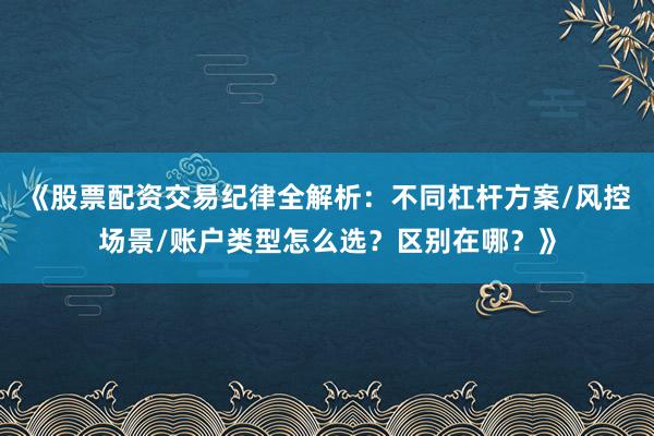 《股票配资交易纪律全解析：不同杠杆方案/风控场景/账户类型怎么选？区别在哪？》