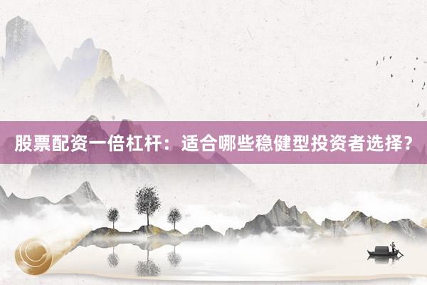 股票配资一倍杠杆：适合哪些稳健型投资者选择？