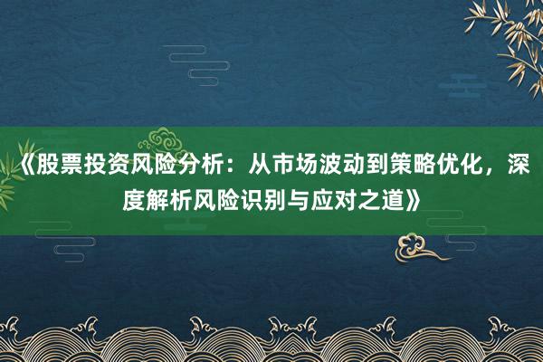 《股票投资风险分析：从市场波动到策略优化，深度解析风险识别与应对之道》