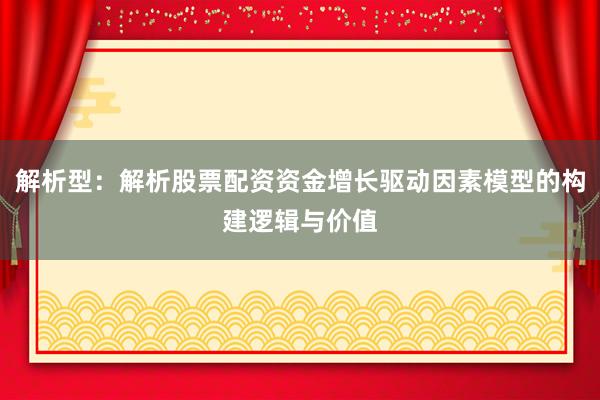 解析型：解析股票配资资金增长驱动因素模型的构建逻辑与价值