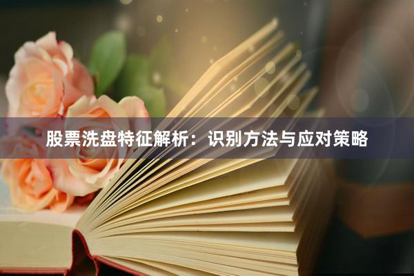 股票洗盘特征解析：识别方法与应对策略