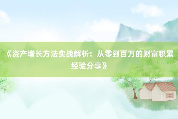 《资产增长方法实战解析：从零到百万的财富积累经验分享》