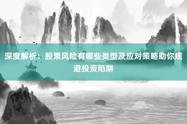 深度解析：股票风险有哪些类型及应对策略助你规避投资陷阱
