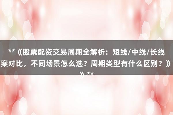 **《股票配资交易周期全解析：短线/中线/长线方案对比，不同场景怎么选？周期类型有什么区别？》**