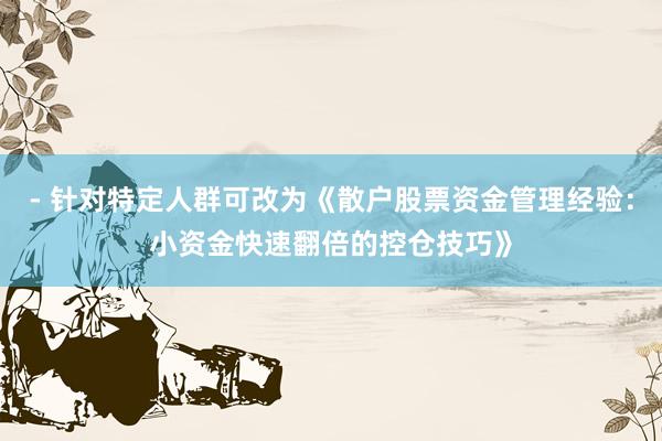 - 针对特定人群可改为《散户股票资金管理经验：小资金快速翻倍的控仓技巧》