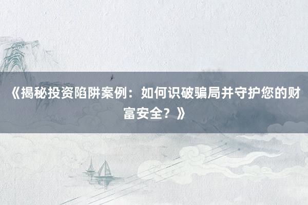 《揭秘投资陷阱案例：如何识破骗局并守护您的财富安全？》