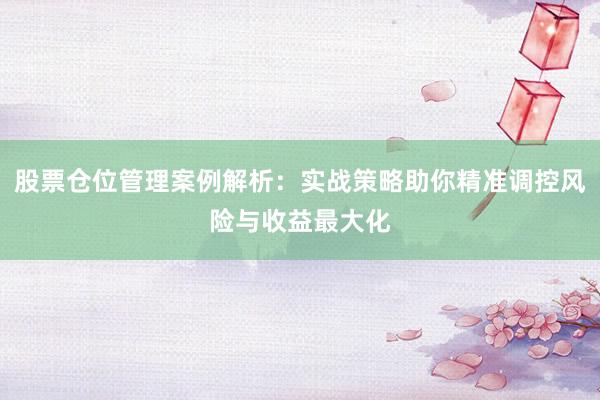 股票仓位管理案例解析：实战策略助你精准调控风险与收益最大化