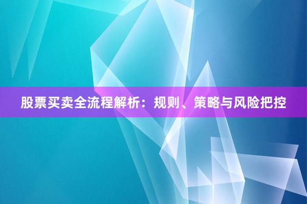 股票买卖全流程解析：规则、策略与风险把控