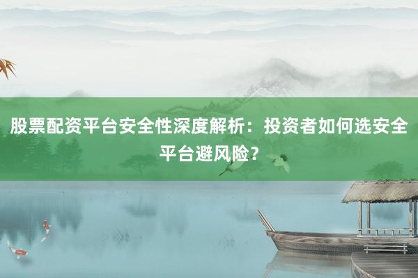 股票配资平台安全性深度解析：投资者如何选安全平台避风险？