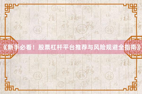 《新手必看！股票杠杆平台推荐与风险规避全指南》