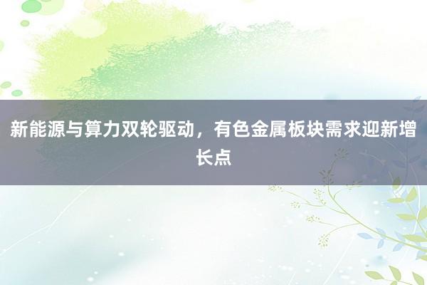 新能源与算力双轮驱动，有色金属板块需求迎新增长点